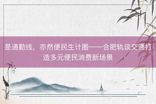 是通勤线，亦然便民生计圈——合肥轨谈交通打造多元便民消费新场景