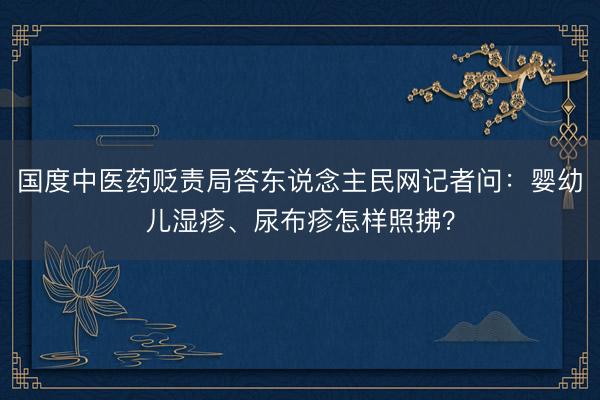 国度中医药贬责局答东说念主民网记者问:婴幼儿湿疹、尿布疹怎样照拂?