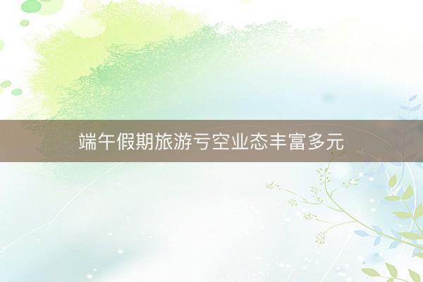端午假期旅游亏空业态丰富多元