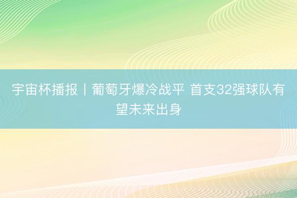 宇宙杯播报丨葡萄牙爆冷战平 首支32强球队有望未来出身