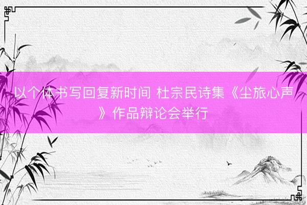 以个体书写回复新时间 杜宗民诗集《尘旅心声》作品辩论会举行