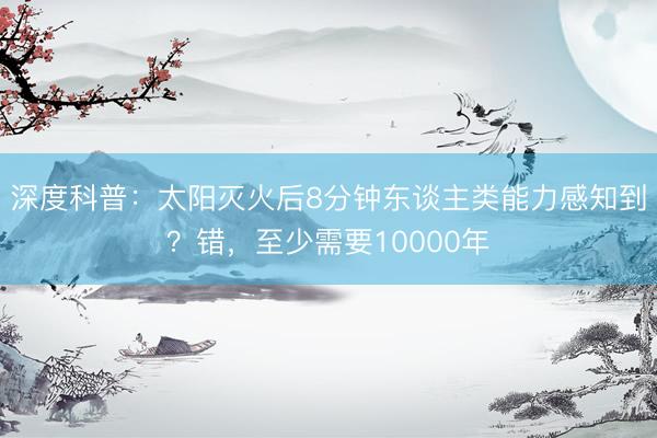 深度科普：太阳灭火后8分钟东谈主类能力感知到？错，至少需要10000年
