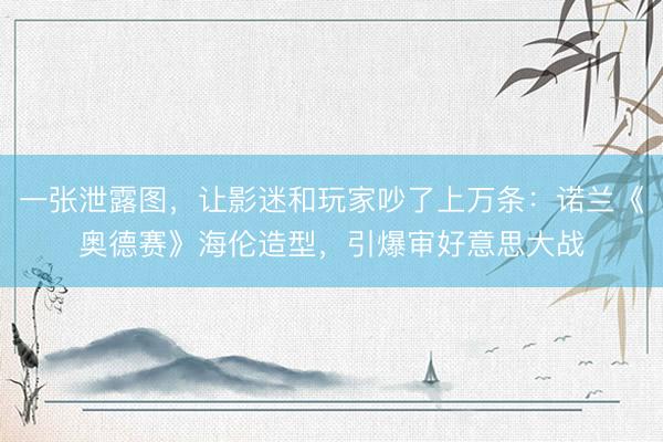 一张泄露图，让影迷和玩家吵了上万条：诺兰《奥德赛》海伦造型，引爆审好意思大战