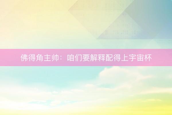 佛得角主帅：咱们要解释配得上宇宙杯