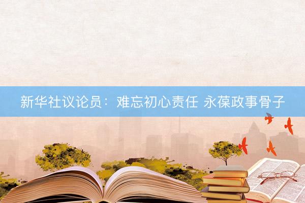 新华社议论员：难忘初心责任 永葆政事骨子