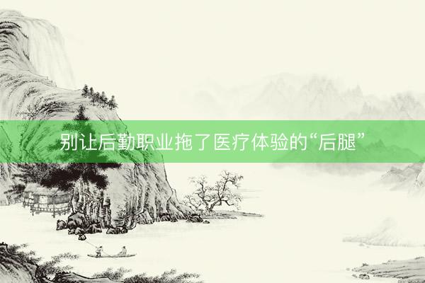 别让后勤职业拖了医疗体验的“后腿”