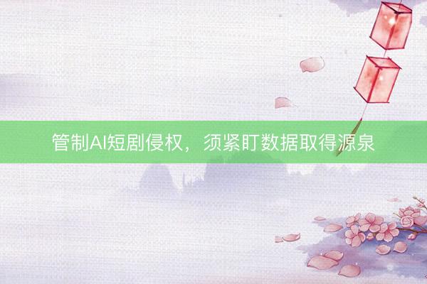管制AI短剧侵权，须紧盯数据取得源泉