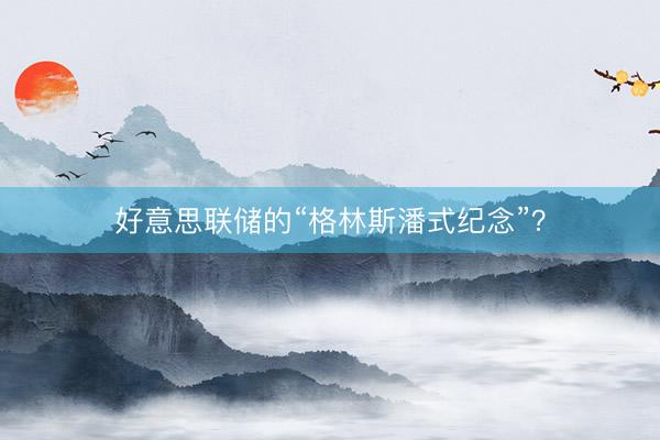 好意思联储的“格林斯潘式纪念”？
