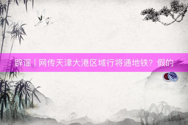 辟谣 | 网传天津大港区域行将通地铁？假的